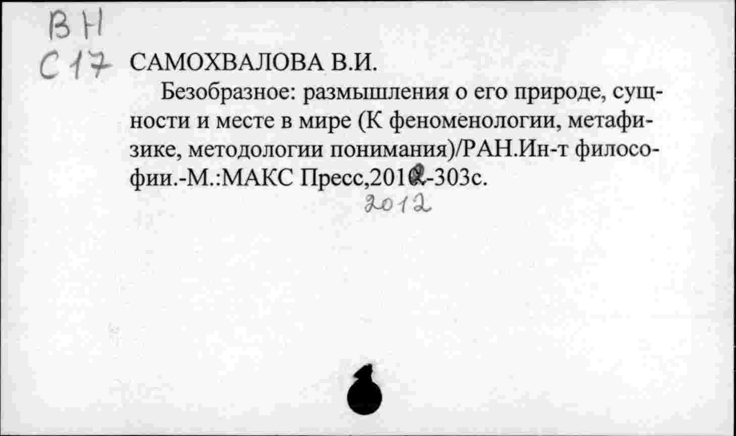 ﻿ВН
ССАМОХВАЛОВА В.И.
Безобразное: размышления о его природе, сущности и месте в мире (К феноменологии, метафизике, методологии понимания)/?АН.Ин-т филосо-фии.-М.:МАКС Пресс,201£-303с.
Я-о 7 'X